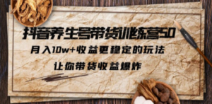 抖音养生号带货·训练营5.0，月入10w+收益更稳定的玩法，让你带货收益爆炸 - 技研社-技研社