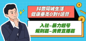 抖音同城生活-健康垂类0到1运营：入驻-暴力起号-规则篇-消费直播篇 - 技研社-技研社