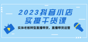 2023抖音小店实操干货课：实体老板转型直播带货，直播带货运营 - 技研社-技研社