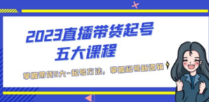 2023直播带货起号五大课程:掌握带货5大,起号方法-技研社