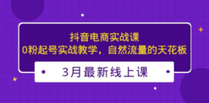3月最新抖音电商实战课:0粉起号实战教学,自然流量的天花板 - 技研社-技研社