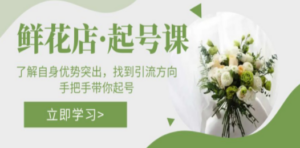 鲜花店·起号课:了解自身优势突出,找到引流方向,手把手带你起号 - 技研社-技研社