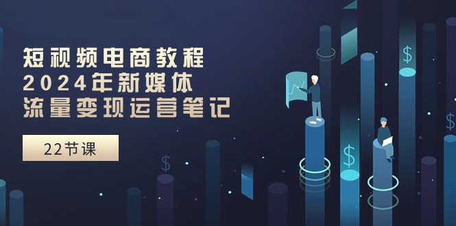 短视频电商教程:2024年新媒体流量变现运营笔记(25节课) 短视频电商教程:2024年新媒体流量变现运营笔记(25节课)