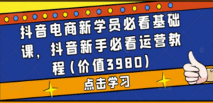 抖音电商新学员必看基础课,抖音新手必看运营教程(价值3980) - 技研社-技研社