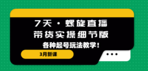 7天·螺旋直播·带货实操细节版：3月新课，各种起号玩法教学 - 技研社-技研社
