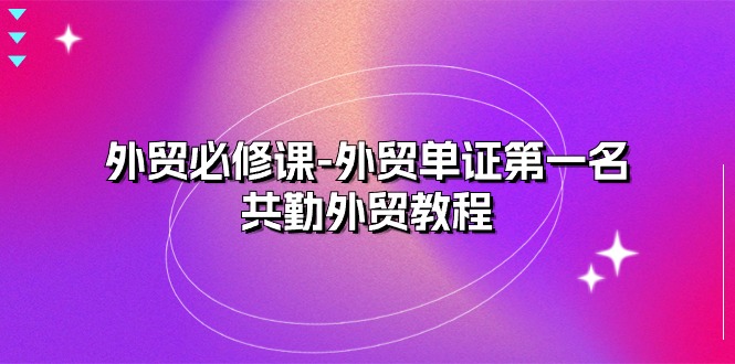 外贸 必修课-外贸单证第一名-共勤外贸教程(22节课) 外贸 必修课-外贸单证第一名-共勤外贸教程(22节课)