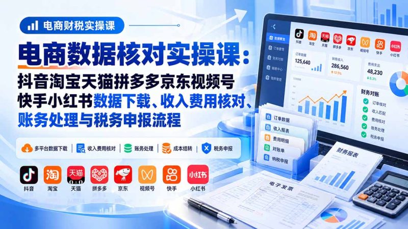 电商数据核账实操课：抖音淘宝天猫拼多多京东视频号快手小红书数据下载、收入费用核对、账务处理与税务申报流程-技研社